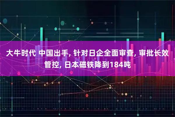 大牛时代 中国出手, 针对日企全面审查, 审批长效管控, 日本磁铁降到184吨